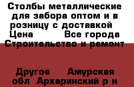 Столбы металлические для забора оптом и в розницу с доставкой › Цена ­ 210 - Все города Строительство и ремонт » Другое   . Амурская обл.,Архаринский р-н